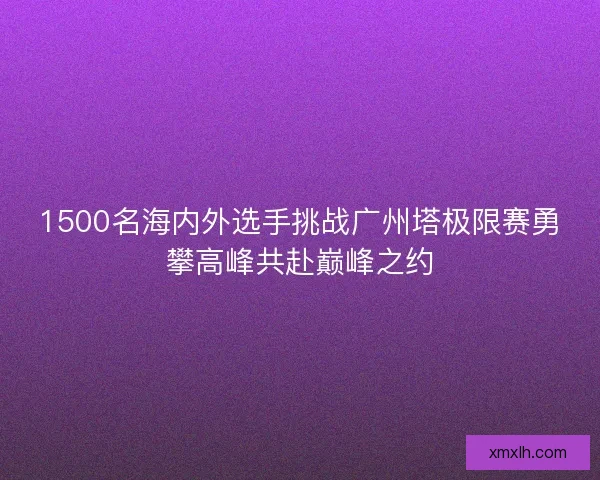 1500名海内外选手挑战广州塔极限赛勇攀高峰共赴巅峰之约