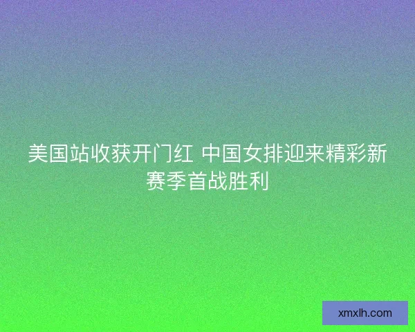 美国站收获开门红 中国女排迎来精彩新赛季首战胜利