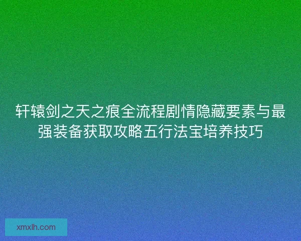 轩辕剑之天之痕全流程剧情隐藏要素与最强装备获取攻略五行法宝培养技巧