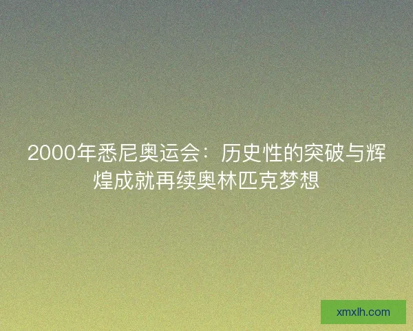 2000年悉尼奥运会：历史性的突破与辉煌成就再续奥林匹克梦想