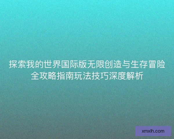 探索我的世界国际版无限创造与生存冒险全攻略指南玩法技巧深度解析