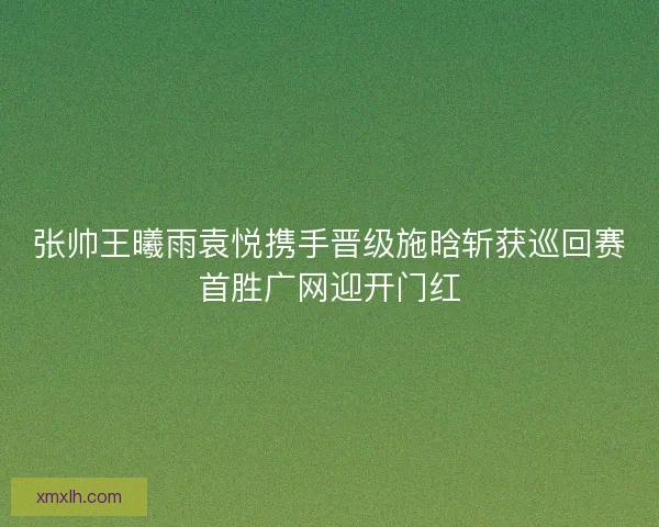 张帅王曦雨袁悦携手晋级施晗斩获巡回赛首胜广网迎开门红