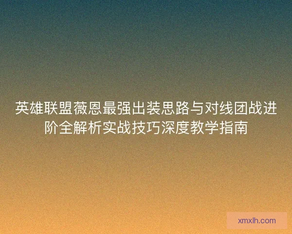 英雄联盟薇恩最强出装思路与对线团战进阶全解析实战技巧深度教学指南