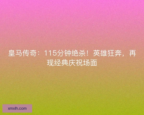 皇马传奇：115分钟绝杀！英雄狂奔，再现经典庆祝场面