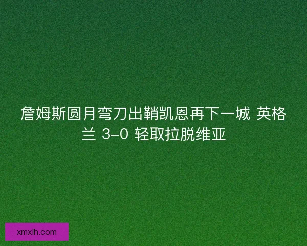 詹姆斯圆月弯刀出鞘凯恩再下一城 英格兰 3-0 轻取拉脱维亚