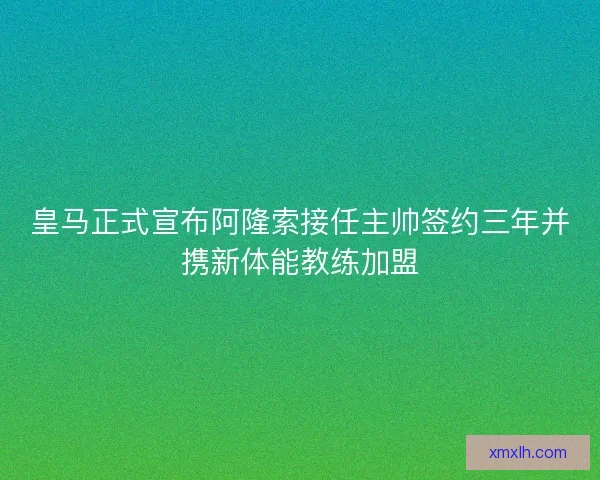 皇马正式宣布阿隆索接任主帅签约三年并携新体能教练加盟