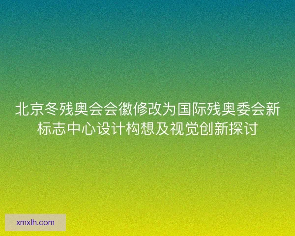 北京冬残奥会会徽修改为国际残奥委会新标志中心设计构想及视觉创新探讨