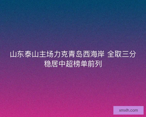 山东泰山主场力克青岛西海岸 全取三分稳居中超榜单前列